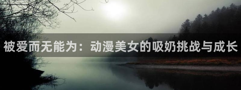 动漫屋官网免费阅读入口：被爱而无能为：动漫美女的吸奶挑战与成长